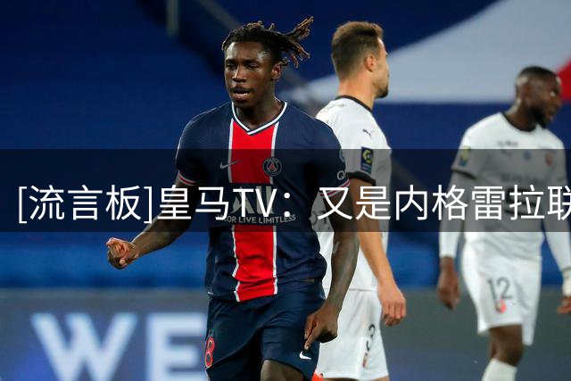 [流言板]皇马TV：又是内格雷拉联赛的1年，裁判是巴萨球迷不让皇马赢